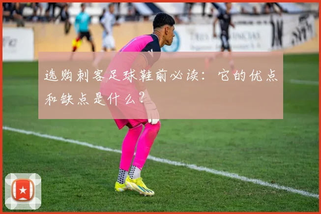 选购刺客足球鞋前必读：它的优点和缺点是什么？