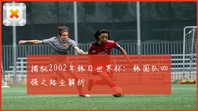揭秘2002年韩日世界杯:韩国队四强之路全解析