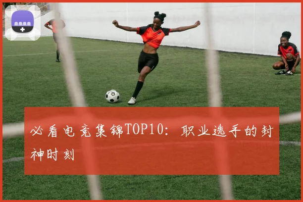 必看电竞集锦TOP10:职业选手的封神时刻