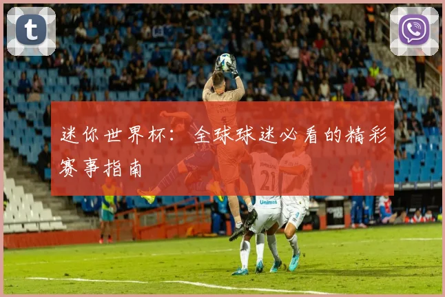 迷你世界杯：全球球迷必看的精彩赛事指南