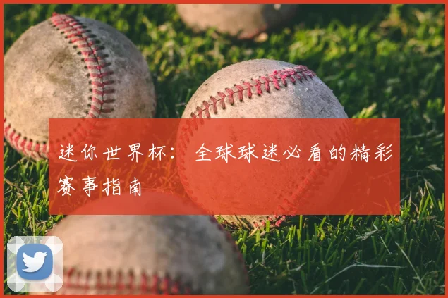迷你世界杯:全球球迷必看的精彩赛事指南