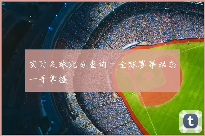 实时足球比分查询 - 全球赛事动态一手掌握