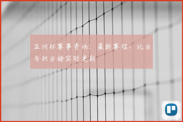 亚洲杯赛事资讯:最新赛程、比分与积分榜实时更新