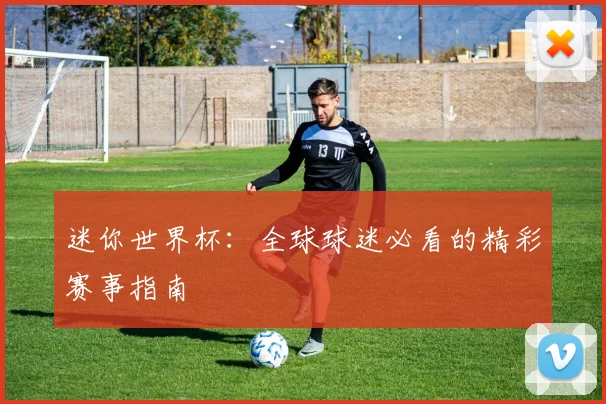 迷你世界杯:全球球迷必看的精彩赛事指南