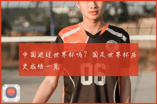 中国进过世界杯吗?国足世界杯历史成绩一览