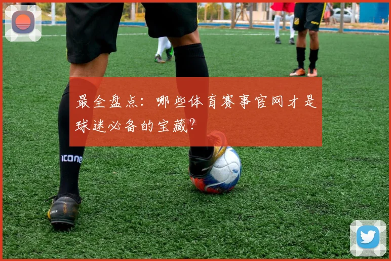 最全盘点:哪些体育赛事官网才是球迷必备的宝藏?