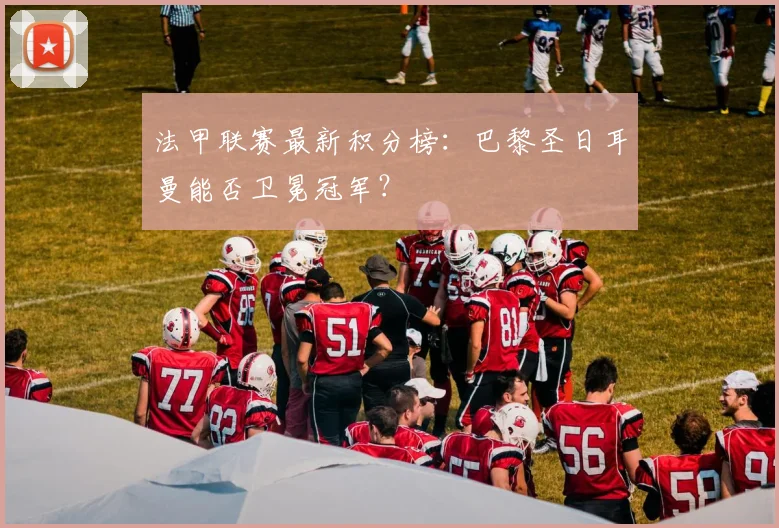 法甲联赛最新积分榜:巴黎圣日耳曼能否卫冕冠军?