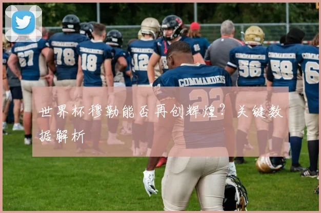 世界杯穆勒能否再创辉煌？关键数据解析