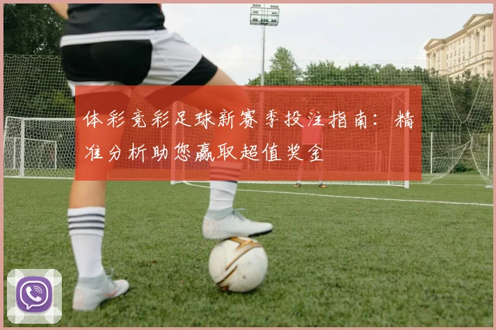 体彩竞彩足球新赛季投注指南:精准分析助您赢取超值奖金
