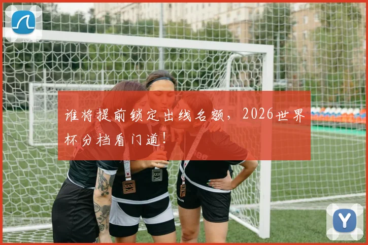 谁将提前锁定出线名额,2026世界杯分档看门道!
