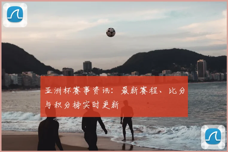 亚洲杯赛事资讯:最新赛程、比分与积分榜实时更新