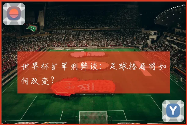 世界杯扩军利弊谈：足球格局将如何改变？