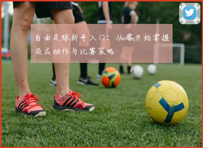 自由足球新手入门:从零开始掌握花式动作与比赛策略