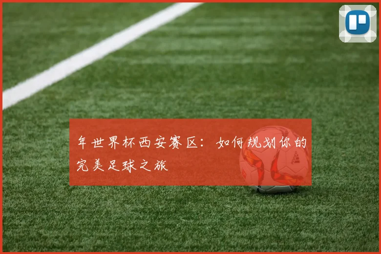 年世界杯西安赛区:如何规划你的完美足球之旅