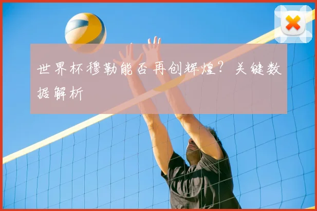 世界杯穆勒能否再创辉煌？关键数据解析