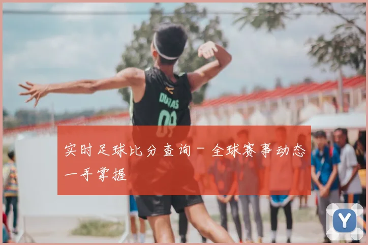 实时足球比分查询 - 全球赛事动态一手掌握