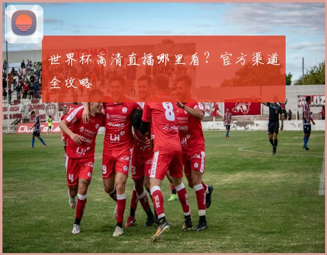 世界杯高清直播哪里看？官方渠道全攻略